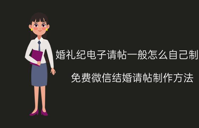 婚礼纪电子请帖一般怎么自己制作 免费微信结婚请帖制作方法？